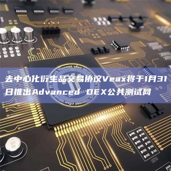 去中心化衍生品交易协议Veax将于1月31日推出Advanced DEX公共测试网插图 去中心化衍生品交易协议Veax将于1月31日推出Advanced DEX公共测试网