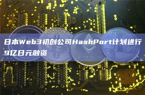 日本Web3初创公司HashPort计划进行9亿日元融资