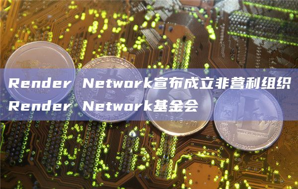 Render Network宣布成立非营利组织Render Network基金会