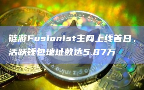 链游Fusionist主网上线首日，活跃钱包地址数达5.87万