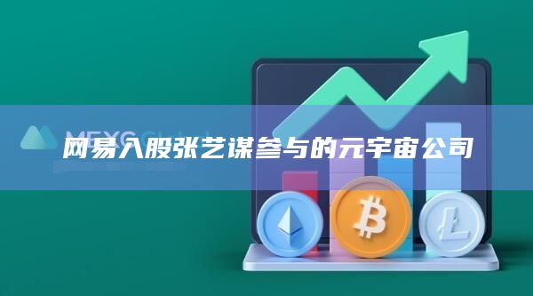 网易入股张艺谋参与的元宇宙公司插图 网易入股张艺谋参与的元宇宙公司