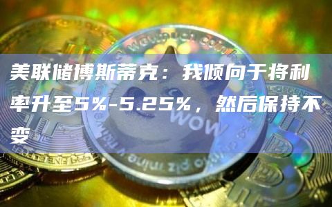 美联储博斯蒂克:我倾向于将利率升至5%-5.25%,然后保持不变插图 美联储博斯蒂克:我倾向于将利率升至5%-5.25%,然后保持不变