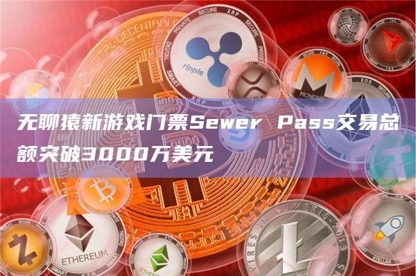 无聊猿新游戏门票Sewer Pass交易总额突破3000万美元