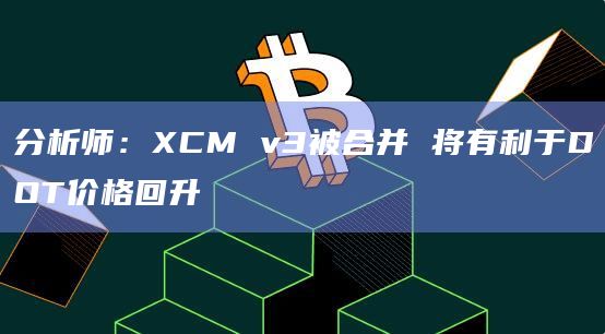 分析师:XCM v3被合并 将有利于DOT价格回升插图 分析师:XCM v3被合并 将有利于DOT价格回升