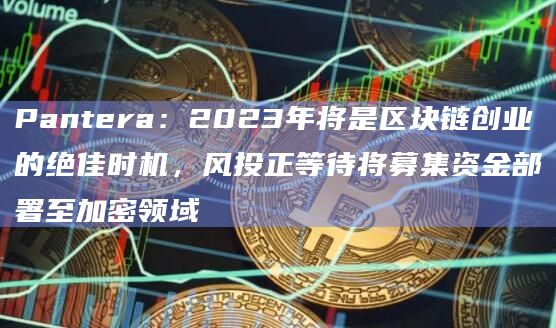 Pantera:2023年将是区块链创业的绝佳时机,风投正等待将募集资金部署至加密领域插图 Pantera:2023年将是区块链创业的绝佳时机,风投正等待将募集资金部署至加密领域