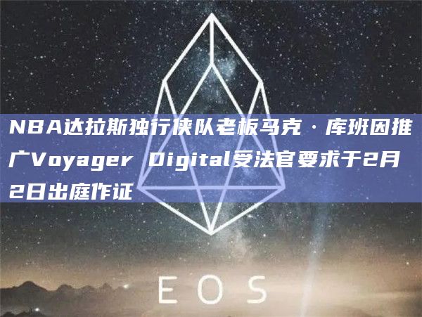NBA达拉斯独行侠队老板马克·库班因推广Voyager Digital受法官要求于2月2日出庭作证插图 NBA达拉斯独行侠队老板马克·库班因推广Voyager Digital受法官要求于2月2日出庭作证