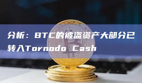 分析：BTC的被盗资产大部分已转入Tornodo Cash