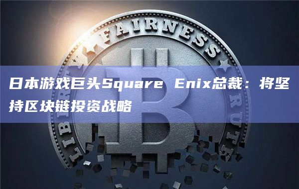 日本游戏巨头Square Enix总裁:将坚持区块链投资战略插图 日本游戏巨头Square Enix总裁:将坚持区块链投资战略