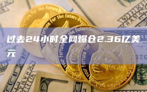 过去24小时全网爆仓2.36亿美元
