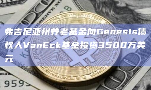 弗吉尼亚州养老基金向Genesis债权人VanEck基金投资3500万美元插图 弗吉尼亚州养老基金向Genesis债权人VanEck基金投资3500万美元