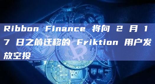Ribbon Finance 将向 2 月 17 日之前迁移的 Friktion 用户发放空投