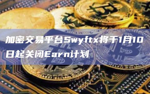 加密交易平台Swyftx将于1月10日起关闭Earn计划