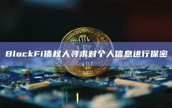 BlockFi债权人寻求对个人信息进行保密