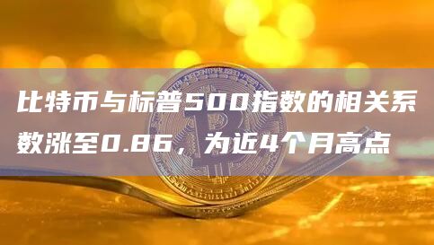 比特币与标普500指数的相关系数涨至0.86，为近4个月高点