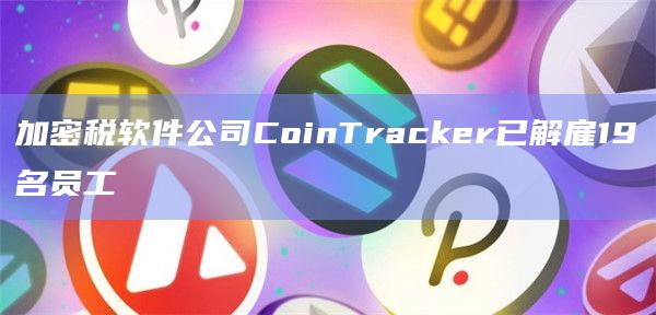 加密税软件公司CoinTracker已解雇19名员工插图 加密税软件公司CoinTracker已解雇19名员工