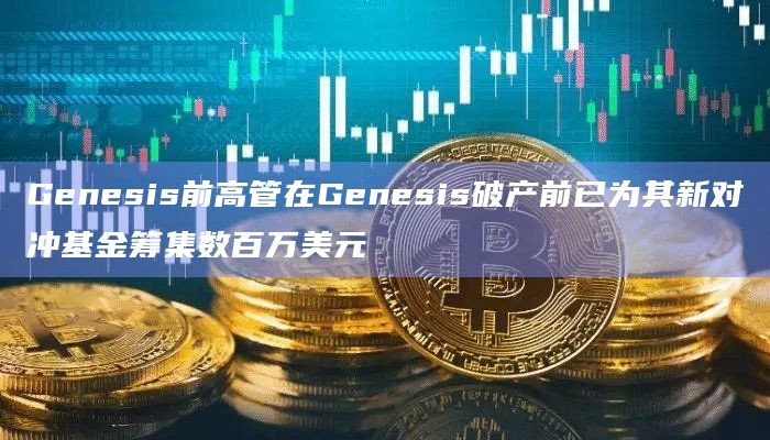 Genesis前高管在Genesis破产前已为其新对冲基金筹集数百万美元插图 Genesis前高管在Genesis破产前已为其新对冲基金筹集数百万美元