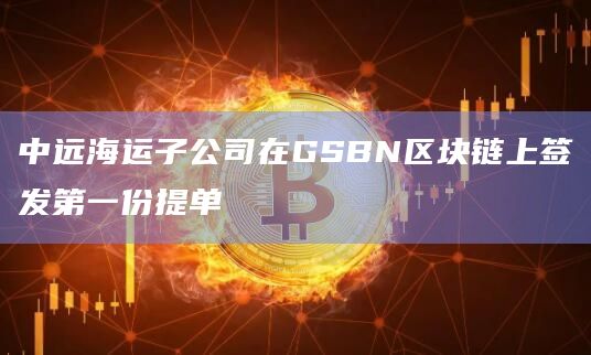 中远海运子公司在GSBN区块链上签发第一份提单