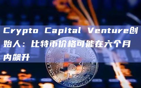 Crypto Capital Venture创始人:比特币价格可能在六个月内飙升插图 Crypto Capital Venture创始人:比特币价格可能在六个月内飙升