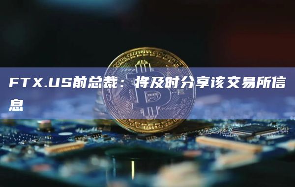 FTX.US前总裁：将及时分享该交易所信息