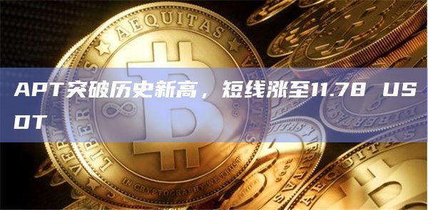 APT突破历史新高，短线涨至11.78 USDT