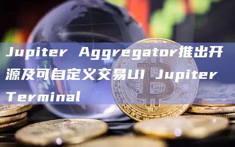 Jupiter Aggregator推出开源及可自定义交易UI Jupiter Terminal插图 Jupiter Aggregator推出开源及可自定义交易UI Jupiter Terminal