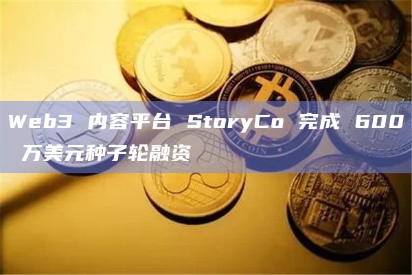 Web3 内容平台 StoryCo 完成 600 万美元种子轮融资插图 Web3 内容平台 StoryCo 完成 600 万美元种子轮融资
