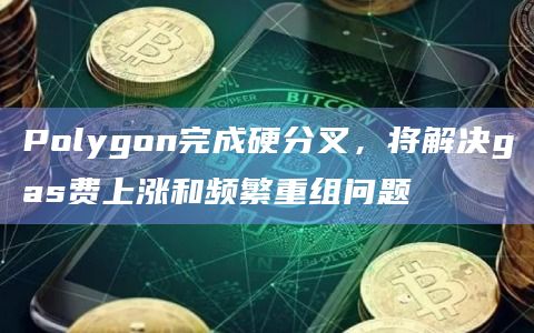 Polygon完成硬分叉，将解决gas费上涨和频繁重组问题