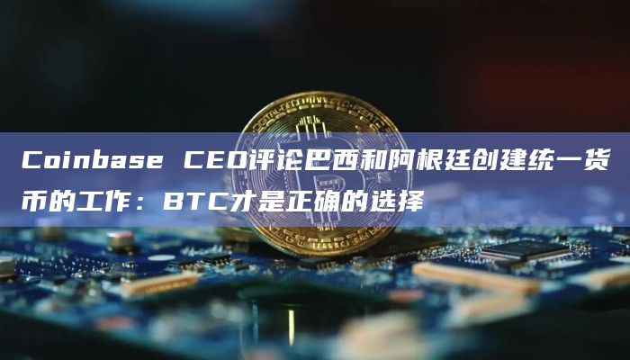 Coinbase CEO评论巴西和阿根廷创建统一货币的工作：BTC才是正确的选择