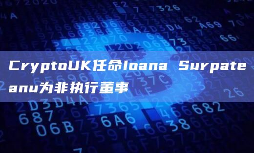 CryptoUK任命Ioana Surpateanu为非执行董事