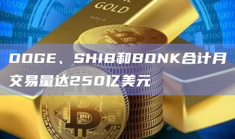 DOGE、SHIB和BONK合计月交易量达250亿美元