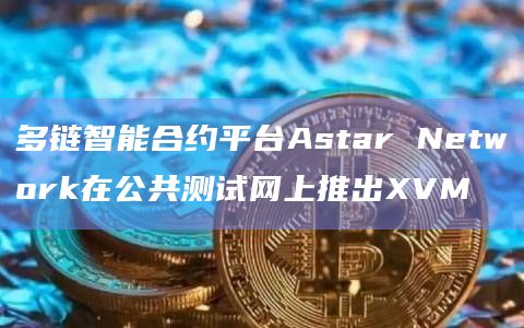 多链智能合约平台Astar Network在公共测试网上推出XVM插图 多链智能合约平台Astar Network在公共测试网上推出XVM