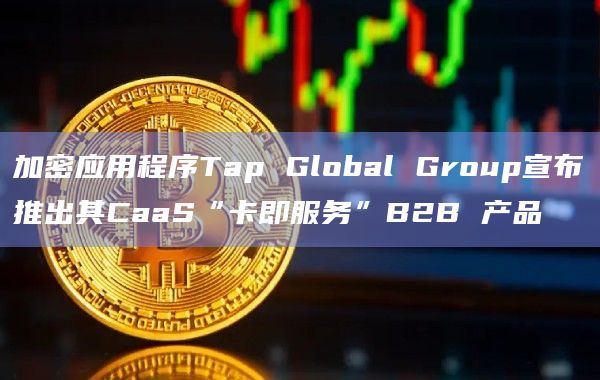加密应用程序Tap Global Group宣布推出其CaaS“卡即服务”B2B 产品插图 加密应用程序Tap Global Group宣布推出其CaaS“卡即服务”B2B 产品