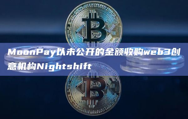 MoonPay以未公开的金额收购web3创意机构Nightshift