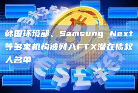 韩国环境部、Samsung Next等多家机构被列入FTX潜在债权人名单插图 韩国环境部、Samsung Next等多家机构被列入FTX潜在债权人名单
