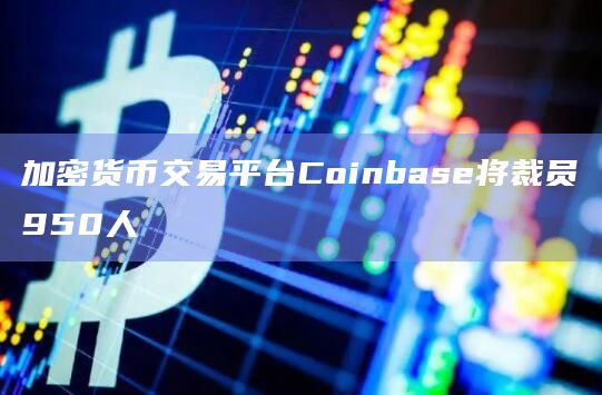 加密货币交易平台Coinbase将裁员950人