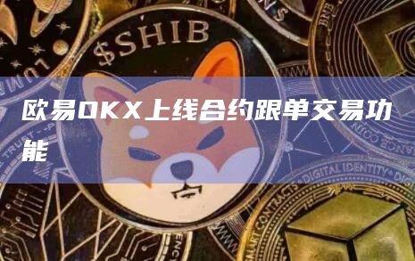 欧易OKX上线合约跟单交易功能
