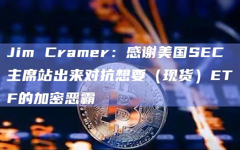 Jim Cramer:感谢美国SEC主席站出来对抗想要(现货)ETF的加密恶霸插图 Jim Cramer:感谢美国SEC主席站出来对抗想要(现货)ETF的加密恶霸
