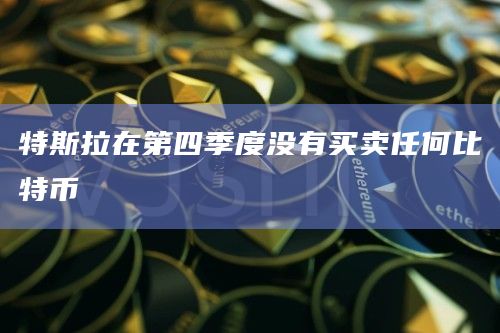 特斯拉在第四季度没有买卖任何比特币插图 特斯拉在第四季度没有买卖任何比特币