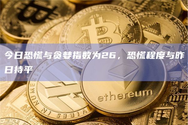 今日恐慌与贪婪指数为26，恐慌程度与昨日持平
