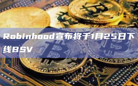 Robinhood宣布将于1月25日下线BSV