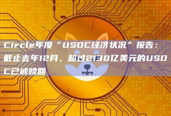 Circle年度“USDC经济状况”报告:截止去年12月,超过2130亿美元的USDC已被赎回插图 Circle年度“USDC经济状况”报告:截止去年12月,超过2130亿美元的USDC已被赎回