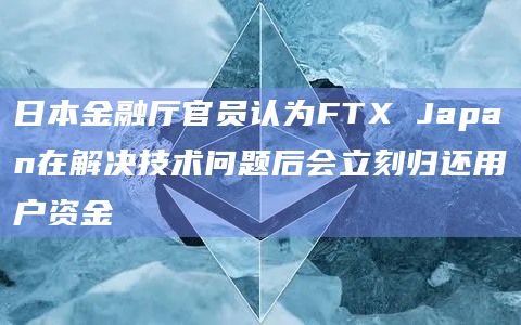 日本金融厅官员认为FTX Japan在解决技术问题后会立刻归还用户资金插图 日本金融厅官员认为FTX Japan在解决技术问题后会立刻归还用户资金