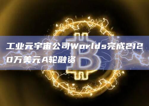 工业元宇宙公司Worlds完成2120万美元A轮融资插图 工业元宇宙公司Worlds完成2120万美元A轮融资