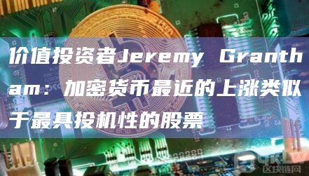 价值投资者Jeremy Grantham：加密货币最近的上涨类似于最具投机性的股票