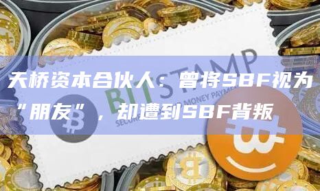 天桥资本合伙人:曾将SBF视为“朋友”,却遭到SBF背叛插图 天桥资本合伙人:曾将SBF视为“朋友”,却遭到SBF背叛