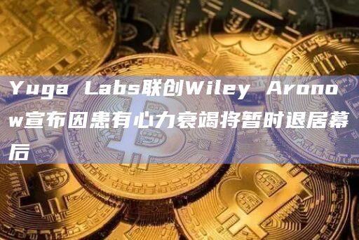 Yuga Labs联创Wiley Aronow宣布因患有心力衰竭将暂时退居幕后