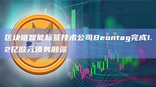 区块链智能标签技术公司Beontag完成1.2亿欧元债务融资插图 区块链智能标签技术公司Beontag完成1.2亿欧元债务融资