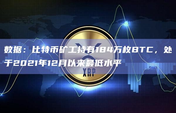 数据:比特币矿工持有184万枚BTC,处于2021年12月以来最低水平插图 数据:比特币矿工持有184万枚BTC,处于2021年12月以来最低水平