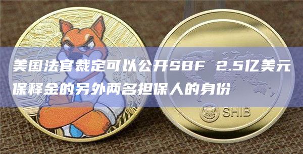 美国法官裁定可以公开SBF 2.5亿美元保释金的另外两名担保人的身份