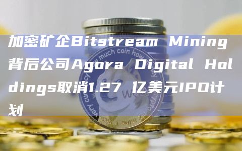 加密矿企Bitstream Mining背后公司Agora Digital Holdings取消1.27 亿美元IPO计划插图 加密矿企Bitstream Mining背后公司Agora Digital Holdings取消1.27 亿美元IPO计划